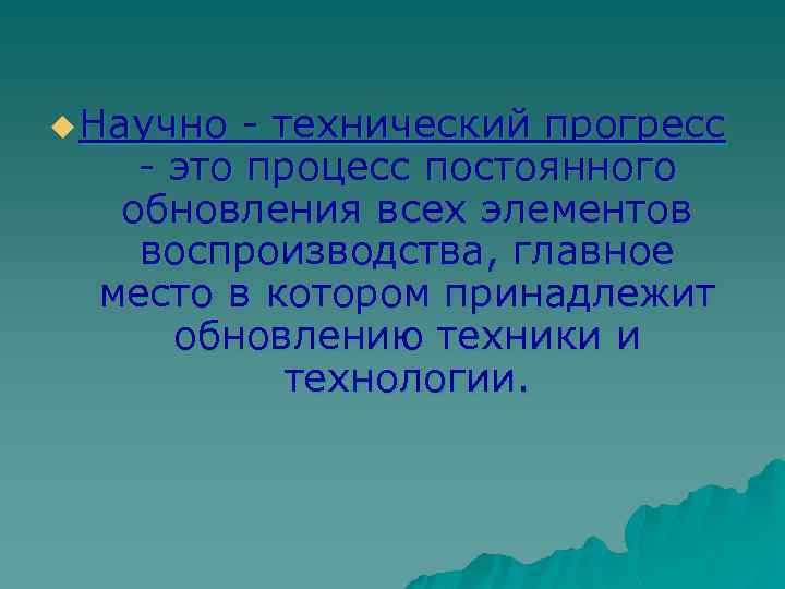 u Научно - технический прогресс - это процесс постоянного обновления всех элементов воспроизводства, главное