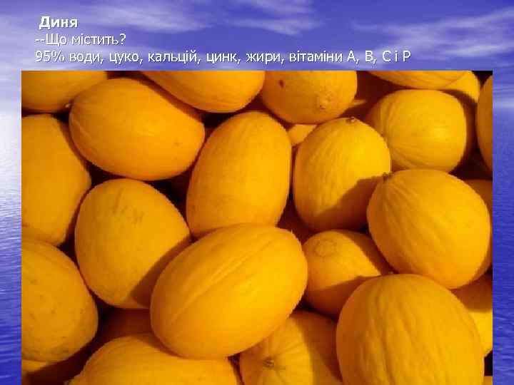  Диня Що містить? 95% води, цуко, кальцій, цинк, жири, вітаміни А, В, С