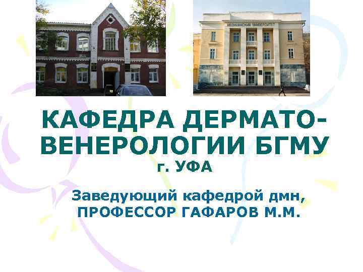 КАФЕДРА ДЕРМАТОВЕНЕРОЛОГИИ БГМУ г. УФА Заведующий кафедрой дмн, ПРОФЕССОР ГАФАРОВ М. М. 