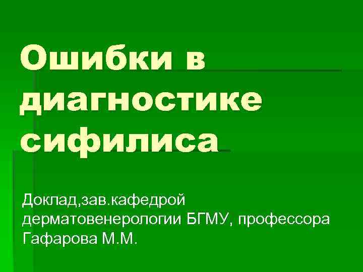 Ошибки в диагностике сифилиса Доклад, зав. кафедрой дерматовенерологии БГМУ, профессора Гафарова М. М. 