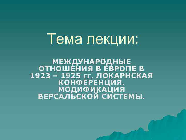 Тема лекции: МЕЖДУНАРОДНЫЕ ОТНОШЕНИЯ В ЕВРОПЕ В 1923 – 1925 гг. ЛОКАРНСКАЯ КОНФЕРЕНЦИЯ. МОДИФИКАЦИЯ