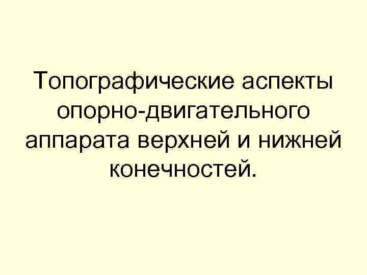 Топографические аспекты опорно-двигательного аппарата верхней и нижней конечностей. 