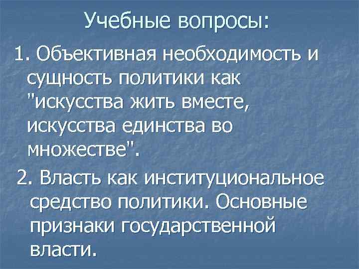 Учебные вопросы: 1. Объективная необходимость и сущность политики как "искусства жить вместе, искусства единства