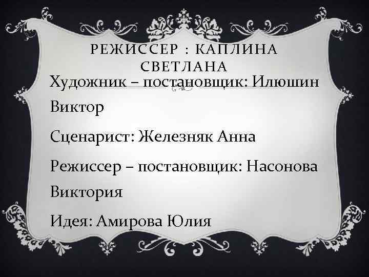 РЕЖИССЕР : КАПЛИНА СВЕТЛАНА Художник – постановщик: Илюшин Виктор Сценарист: Железняк Анна Режиссер –