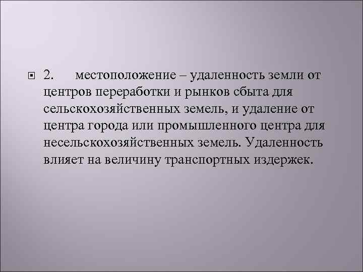  2. местоположение – удаленность земли от центров переработки и рынков сбыта для сельскохозяйственных