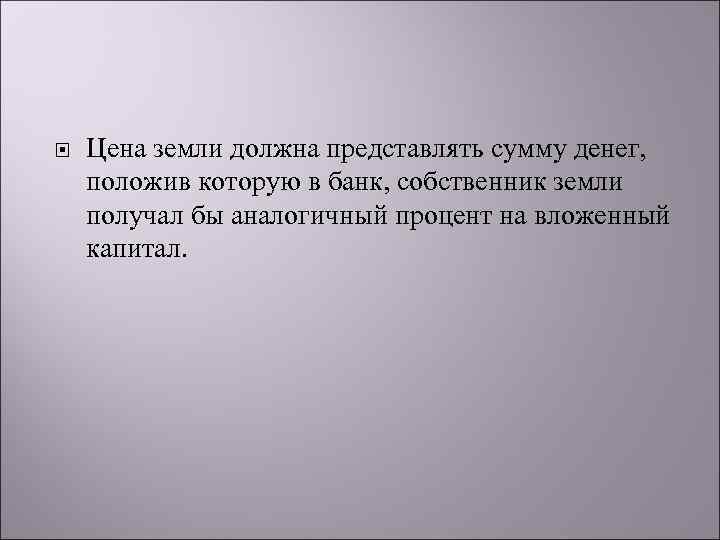  Цена земли должна представлять сумму денег, положив которую в банк, собственник земли получал