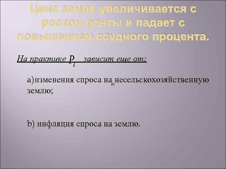Цена земли увеличивается с ростом ренты и падает с повышением ссудного процента. На практике