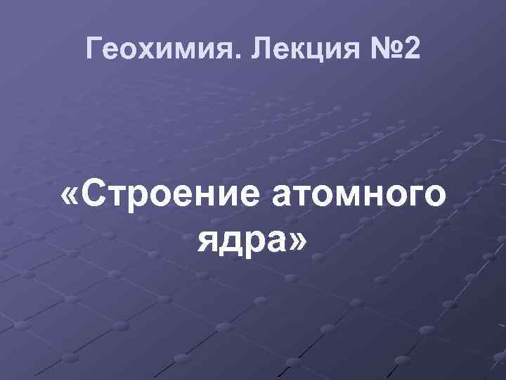 Геохимия. Лекция № 2 «Строение атомного ядра» 