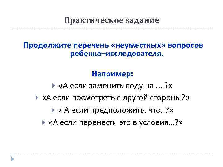 Практическое задание Продолжите перечень «неуместных» вопросов ребенка–исследователя. Например: «А если заменить воду на. .