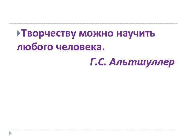  Творчеству можно научить любого человека. Г. С. Альтшуллер 