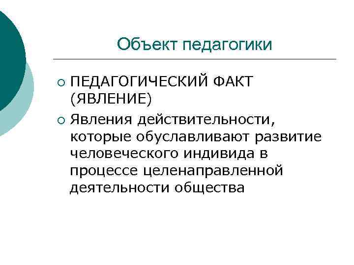 Объект педагогики ПЕДАГОГИЧЕСКИЙ ФАКТ (ЯВЛЕНИЕ) ¡ Явления действительности, которые обуславливают развитие человеческого индивида в