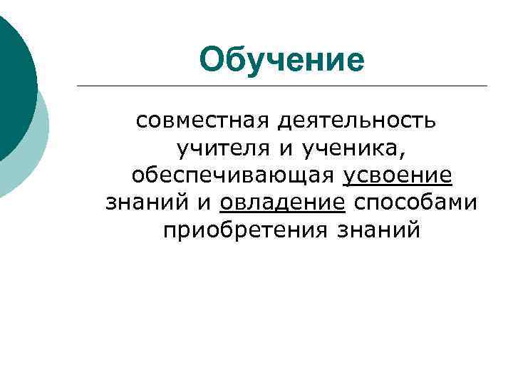 Обучение совместная деятельность учителя и ученика, обеспечивающая усвоение знаний и овладение способами приобретения знаний