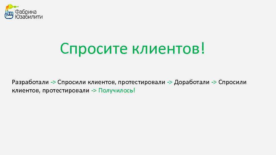 Спросите клиентов! Разработали -> Спросили клиентов, протестировали -> Доработали -> Спросили клиентов, протестировали ->