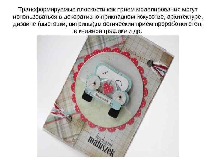 Трансформируемые плоскости как прием моделирования могут использоваться в декоративно-прикладном искусстве, архитектуре, дизайне (выставки, витрины),