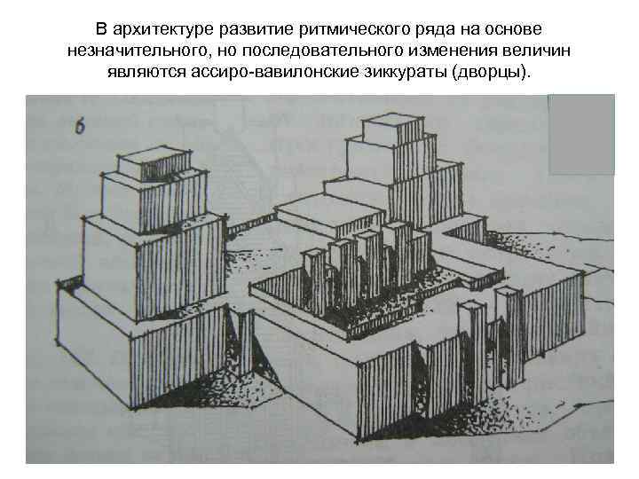 В архитектуре развитие ритмического ряда на основе незначительного, но последовательного изменения величин являются ассиро-вавилонские