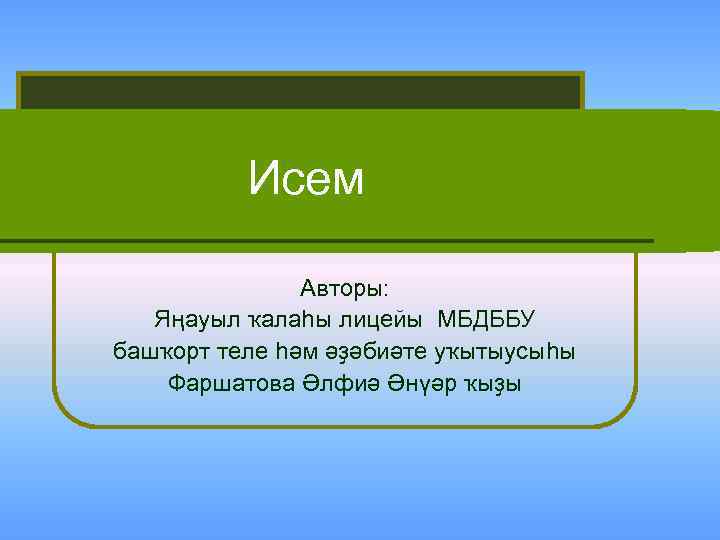 Исем Авторы: Яңауыл ҡалаһы лицейы МБДББУ башҡорт теле һәм әҙәбиәте уҡытыусыһы Фаршатова Әлфиә Әнүәр