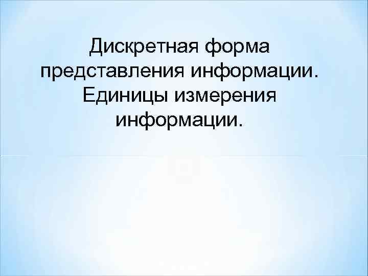 Дискретная форма представления информации. Единицы измерения информации. 