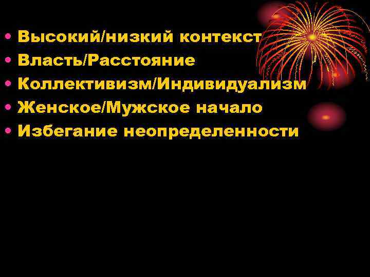  • • • Высокий/низкий контекст Власть/Расстояние Коллективизм/Индивидуализм Женское/Мужское начало Избегание неопределенности 