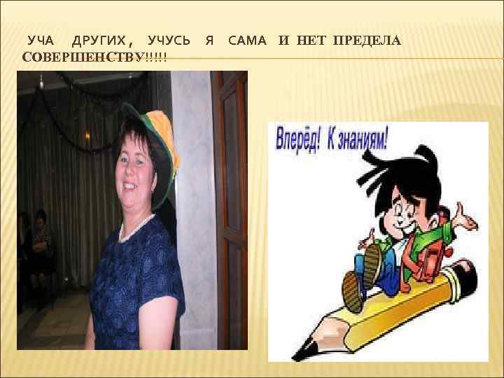 УЧА ДРУГИХ , УЧУСЬ СОВЕРШЕНСТВУ!!!!! Я САМА И НЕТ ПРЕДЕЛА 