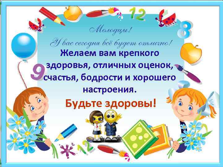 Желаем вам крепкого здоровья, отличных оценок, счастья, бодрости и хорошего настроения. Будьте здоровы! 
