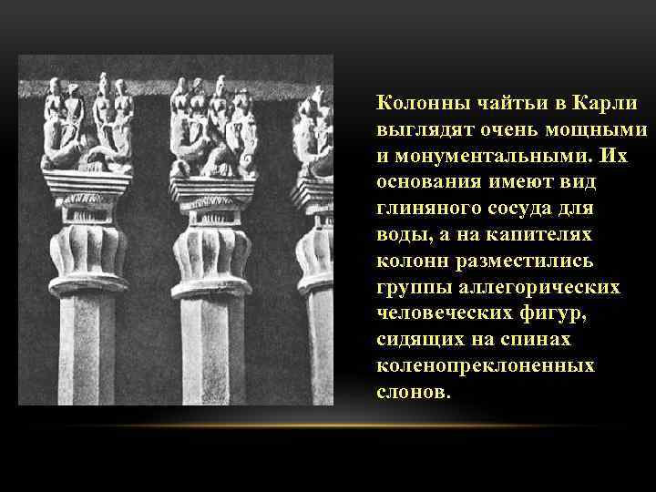 Колонны чайтьи в Карли выглядят очень мощными и монументальными. Их основания имеют вид глиняного