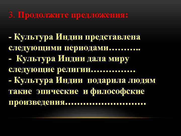 3. Продолжите предложения: - Культура Индии представлена следующими периодами………. . - Культура Индии дала