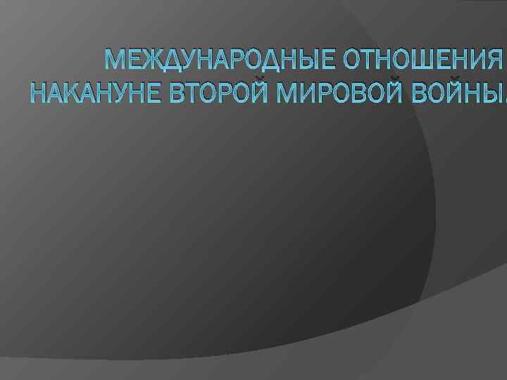МЕЖДУНАРОДНЫЕ ОТНОШЕНИЯ НАКАНУНЕ ВТОРОЙ МИРОВОЙ ВОЙНЫ. 