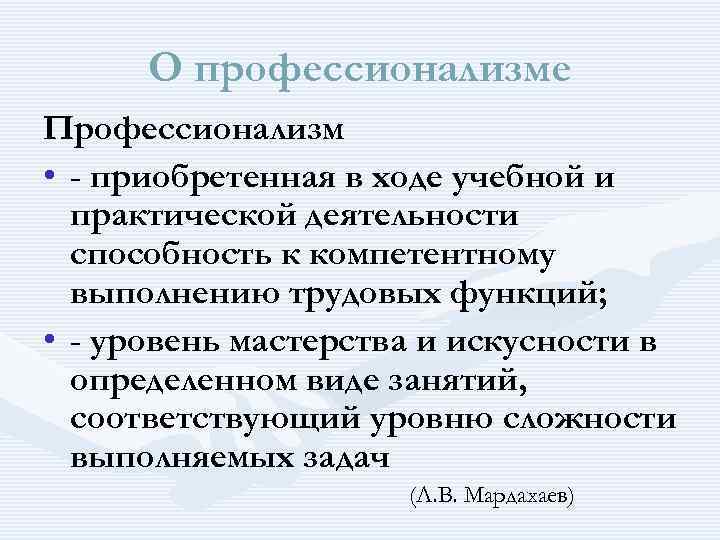 О профессионализме Профессионализм • - приобретенная в ходе учебной и практической деятельности способность к