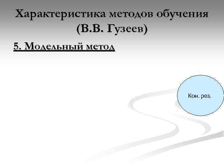 Характеристика методов обучения (В. В. Гузеев) 5. Модельный метод Кон. рез. 