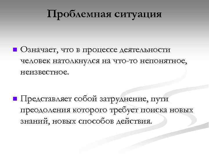 Проблемная ситуация n Означает, что в процессе деятельности человек натолкнулся на что-то непонятное, неизвестное.