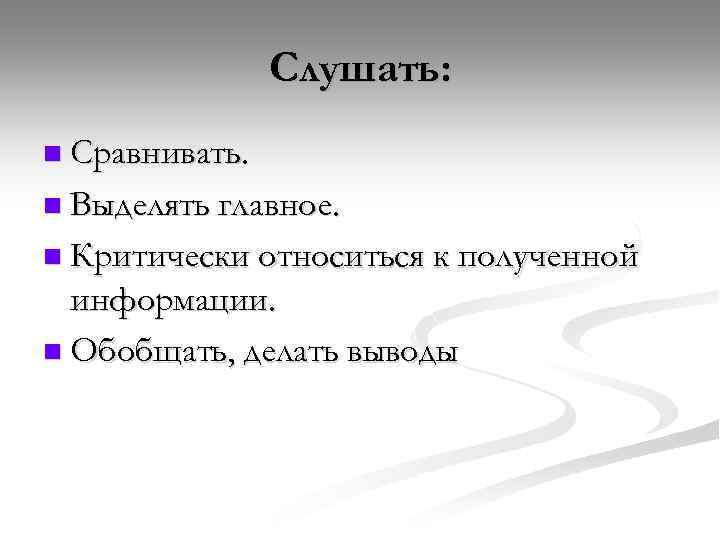 Слушать: n Сравнивать. n Выделять главное. n Критически относиться к полученной информации. n Обобщать,