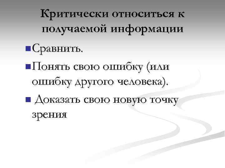 Критически относиться к получаемой информации n Сравнить. n Понять свою ошибку (или ошибку другого