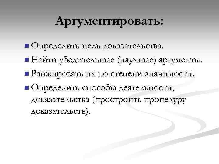 Аргументировать: n Определить цель доказательства. n Найти убедительные (научные) аргументы. n Ранжировать их по