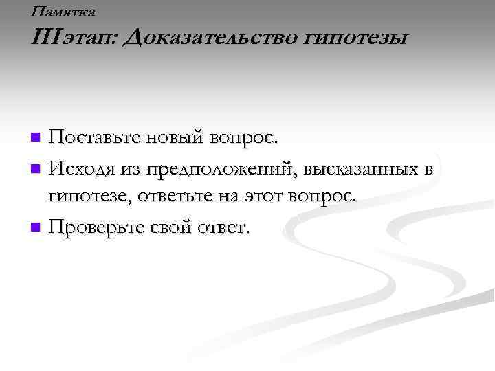 Памятка III этап: Доказательство гипотезы Поставьте новый вопрос. n Исходя из предположений, высказанных в