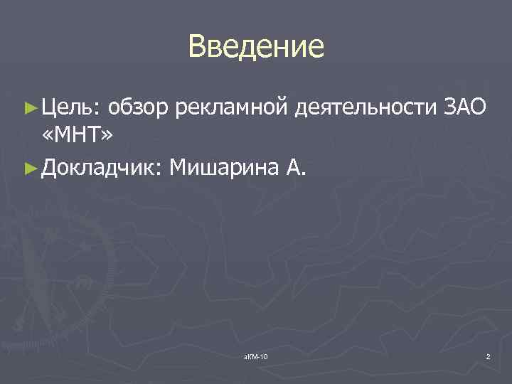 Введение ► Цель: обзор рекламной деятельности ЗАО «МНТ» ► Докладчик: Мишарина А. з. КМ-10