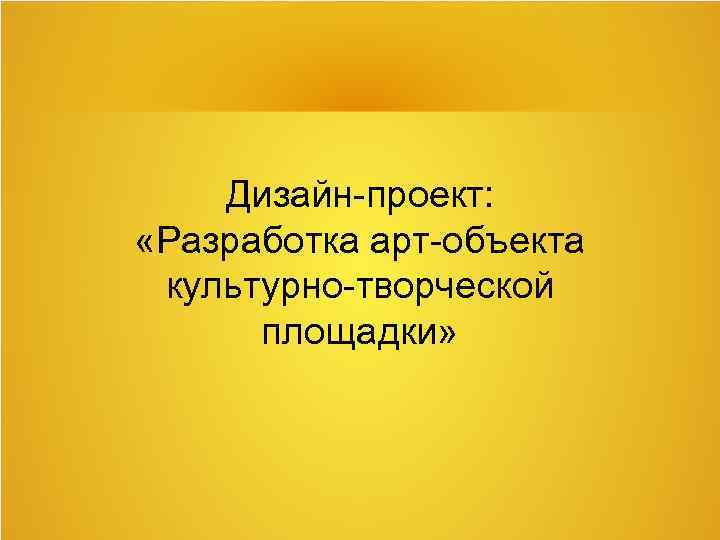 Дизайн-проект: «Разработка арт-объекта культурно-творческой площадки» 