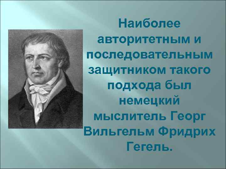 Наиболее авторитетным и последовательным защитником такого подхода был немецкий мыслитель Георг Вильгельм Фридрих Гегель.