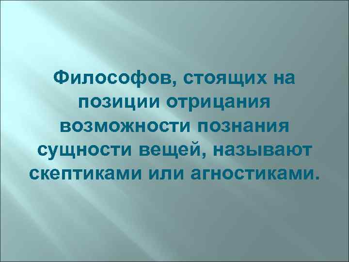 Философов, стоящих на позиции отрицания возможности познания сущности вещей, называют скептиками или агностиками. 