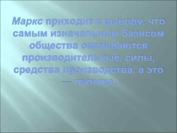 Маркс приходит к выводу, что самым изначальным базисом общества оказываются производительные, силы, средства производства,