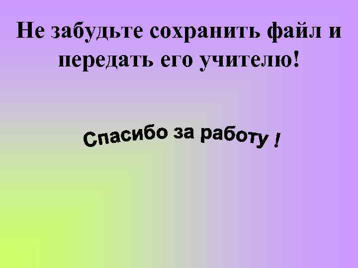 Не забудьте сохранить файл и передать его учителю! 