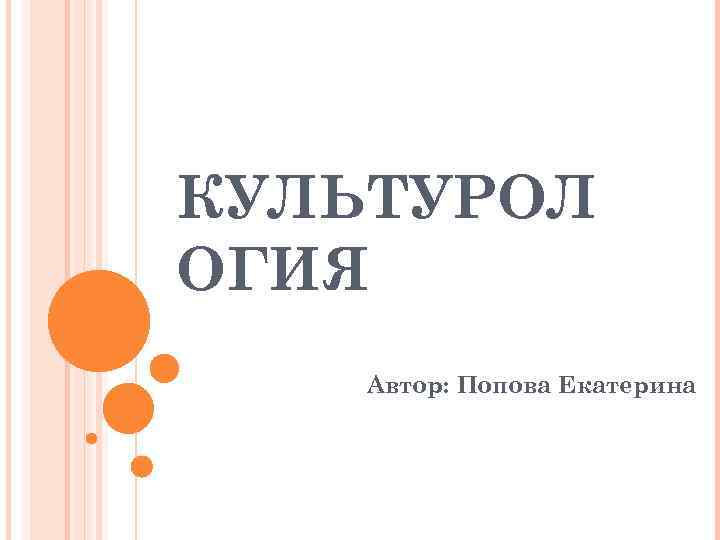 КУЛЬТУРОЛ ОГИЯ Автор: Попова Екатерина 