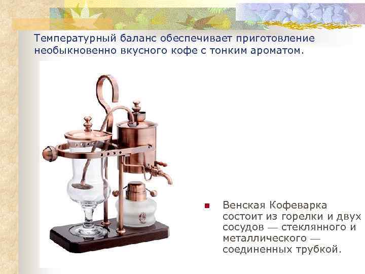 Температурный баланс обеспечивает приготовление необыкновенно вкусного кофе с тонким ароматом. n Венская Кофеварка состоит