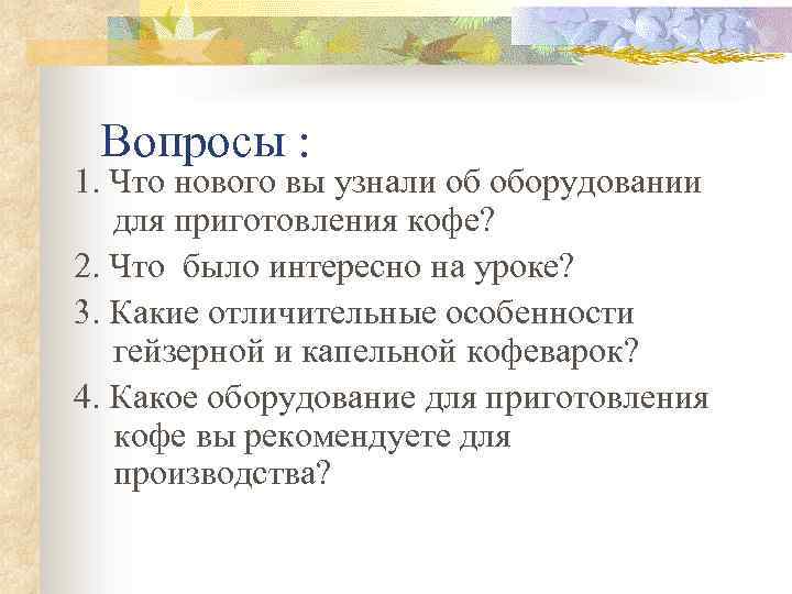 Вопросы : 1. Что нового вы узнали об оборудовании для приготовления кофе? 2. Что