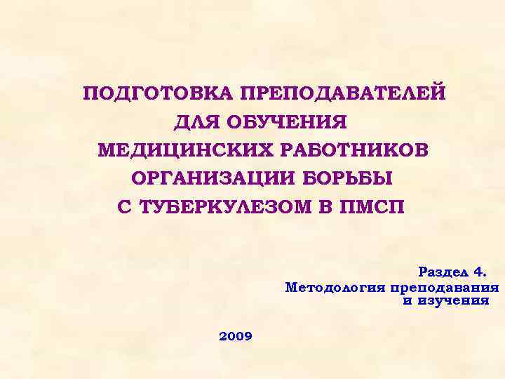 ПОДГОТОВКА ПРЕПОДАВАТЕЛЕЙ ДЛЯ ОБУЧЕНИЯ МЕДИЦИНСКИХ РАБОТНИКОВ ОРГАНИЗАЦИИ БОРЬБЫ С ТУБЕРКУЛЕЗОМ В ПМСП Раздел 4.