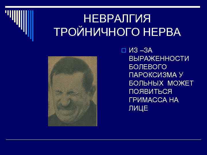 НЕВРАЛГИЯ ТРОЙНИЧНОГО НЕРВА o ИЗ –ЗА ВЫРАЖЕННОСТИ БОЛЕВОГО ПАРОКСИЗМА У БОЛЬНЫХ МОЖЕТ ПОЯВИТЬСЯ ГРИМАССА
