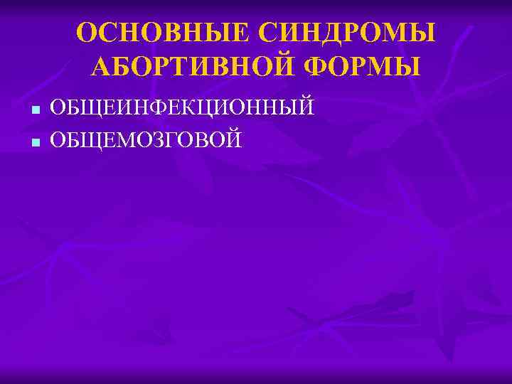 ОСНОВНЫЕ СИНДРОМЫ АБОРТИВНОЙ ФОРМЫ n n ОБЩЕИНФЕКЦИОННЫЙ ОБЩЕМОЗГОВОЙ 