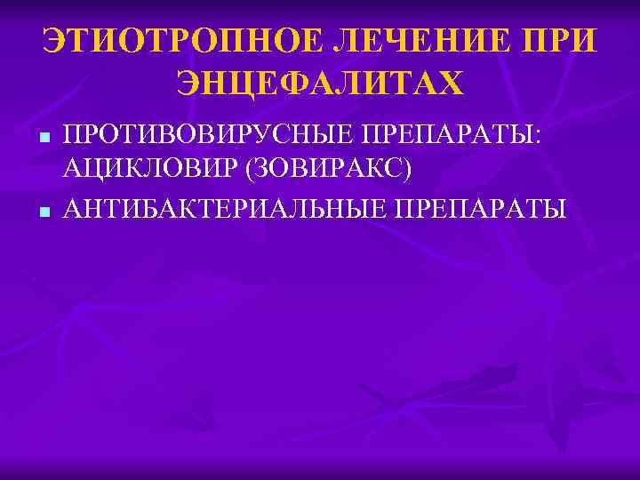 ЭТИОТРОПНОЕ ЛЕЧЕНИЕ ПРИ ЭНЦЕФАЛИТАХ n n ПРОТИВОВИРУСНЫЕ ПРЕПАРАТЫ: АЦИКЛОВИР (ЗОВИРАКС) АНТИБАКТЕРИАЛЬНЫЕ ПРЕПАРАТЫ 