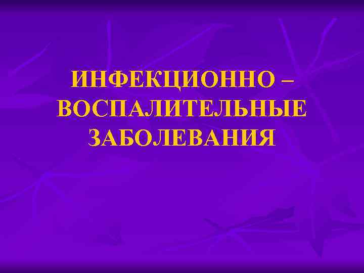ИНФЕКЦИОННО – ВОСПАЛИТЕЛЬНЫЕ ЗАБОЛЕВАНИЯ 
