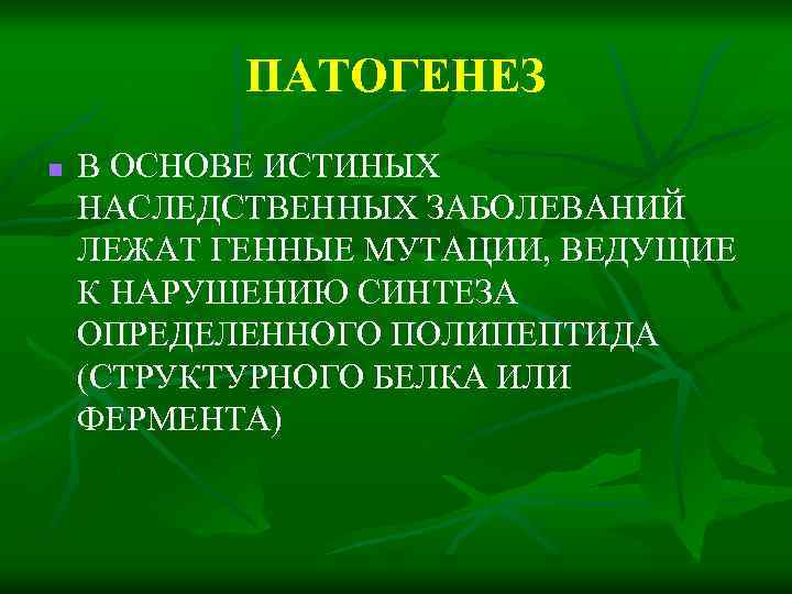 ПАТОГЕНЕЗ n В ОСНОВЕ ИСТИНЫХ НАСЛЕДСТВЕННЫХ ЗАБОЛЕВАНИЙ ЛЕЖАТ ГЕННЫЕ МУТАЦИИ, ВЕДУЩИЕ К НАРУШЕНИЮ СИНТЕЗА