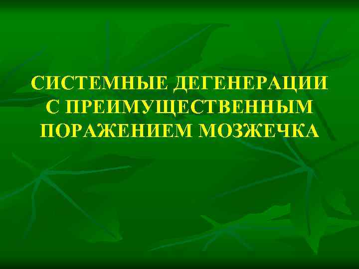 СИСТЕМНЫЕ ДЕГЕНЕРАЦИИ С ПРЕИМУЩЕСТВЕННЫМ ПОРАЖЕНИЕМ МОЗЖЕЧКА 